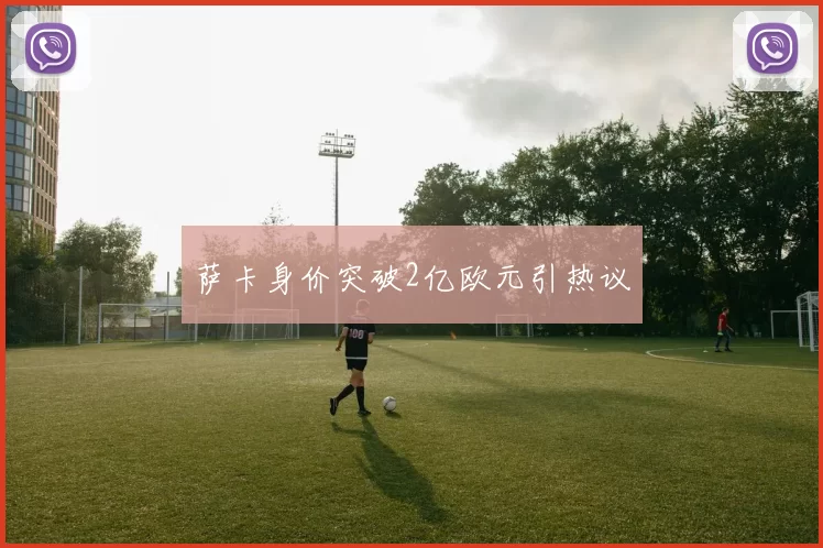 萨卡身价突破2亿欧元引热议