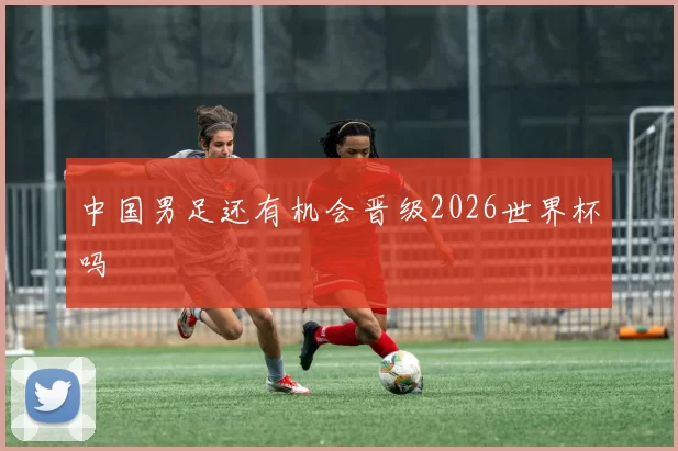 中国男足还有机会晋级2026世界杯吗