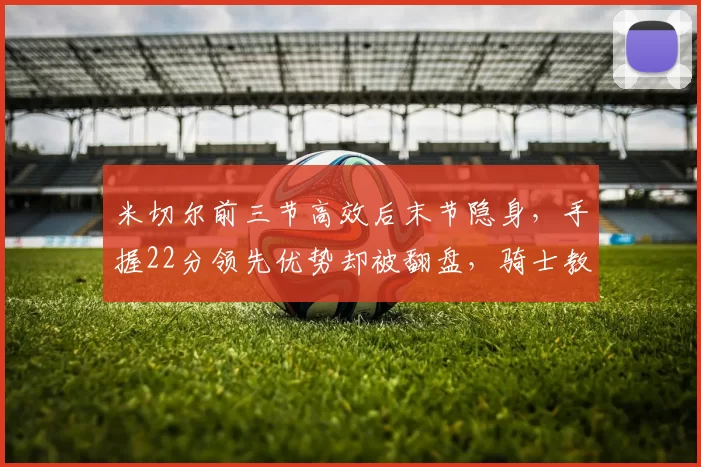 米切尔前三节高效后末节隐身，手握22分领先优势却被翻盘，骑士教练组居然不喊暂停