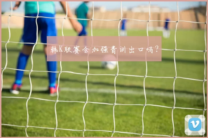 韩K联赛会加强青训出口吗？