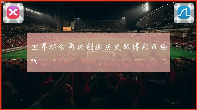 世界杯会再次创造历史级博彩市场吗