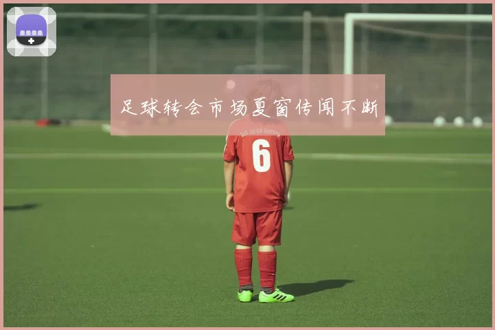 足球转会市场夏窗传闻不断