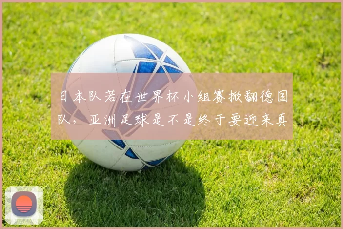 日本队若在世界杯小组赛掀翻德国队，亚洲足球是不是终于要迎来真正的翻身仗了