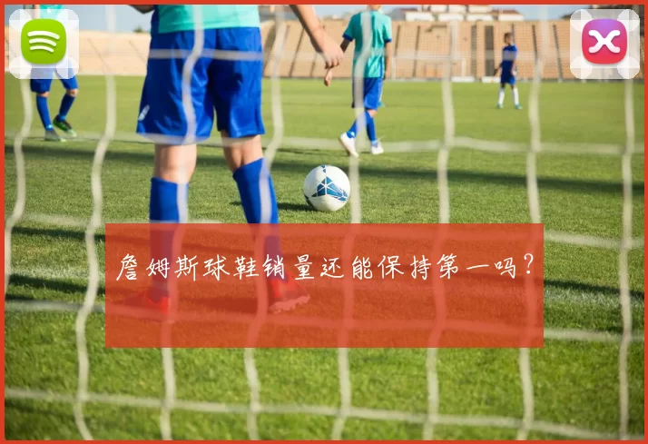 詹姆斯球鞋销量还能保持第一吗？