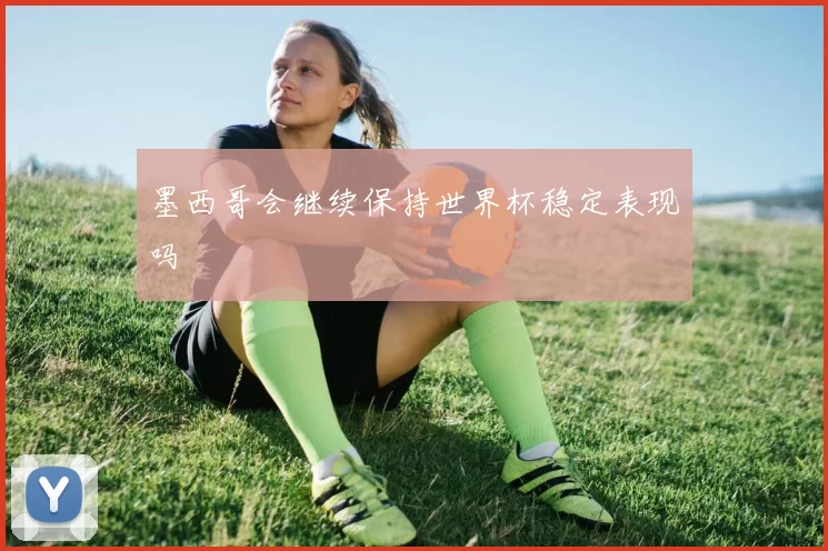 墨西哥会继续保持世界杯稳定表现吗