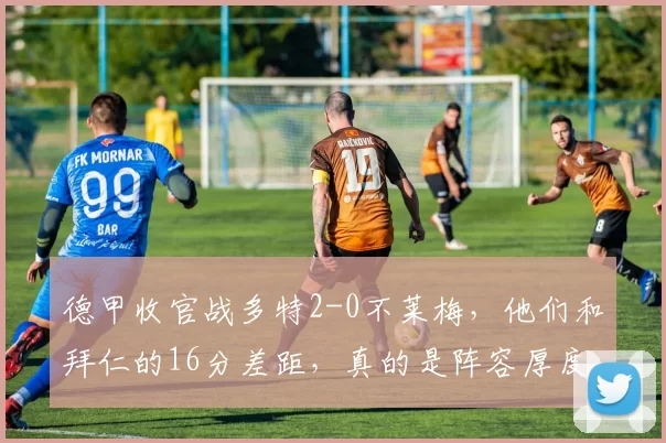 德甲收官战多特2-0不莱梅，他们和拜仁的16分差距，真的是阵容厚度决定的宿命