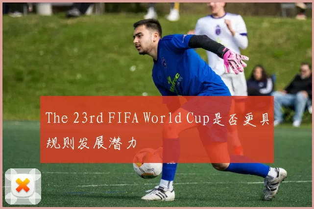 The 23rd FIFA World Cup是否更具规则发展潜力