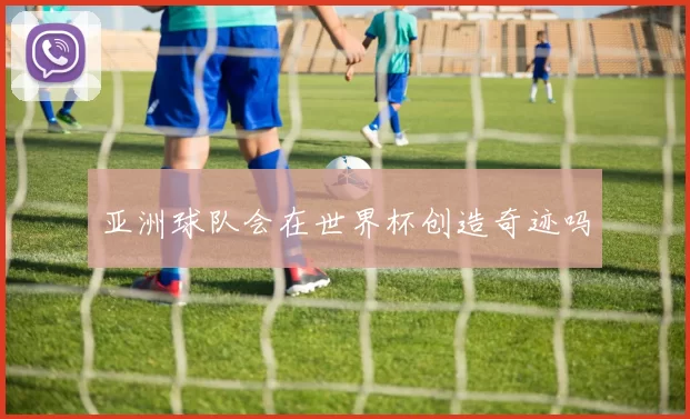 亚洲球队会在世界杯创造奇迹吗