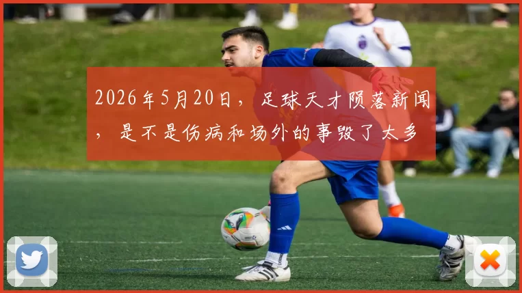 2026年5月20日，足球天才陨落新闻，是不是伤病和场外的事毁了太多星星