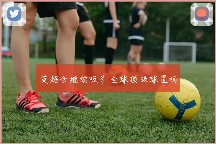 英超会继续吸引全球顶级球星吗