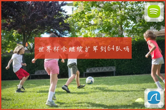 世界杯会继续扩军到64队吗